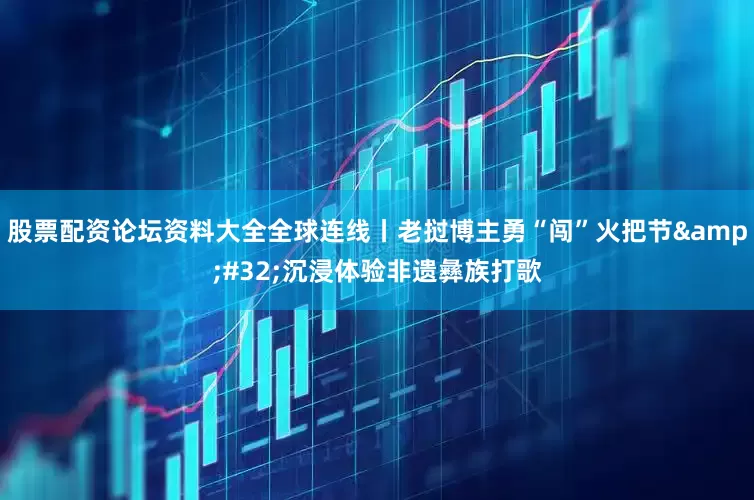 股票配资论坛资料大全全球连线丨老挝博主勇“闯”火把节&#32;沉浸体验非遗彝族打歌