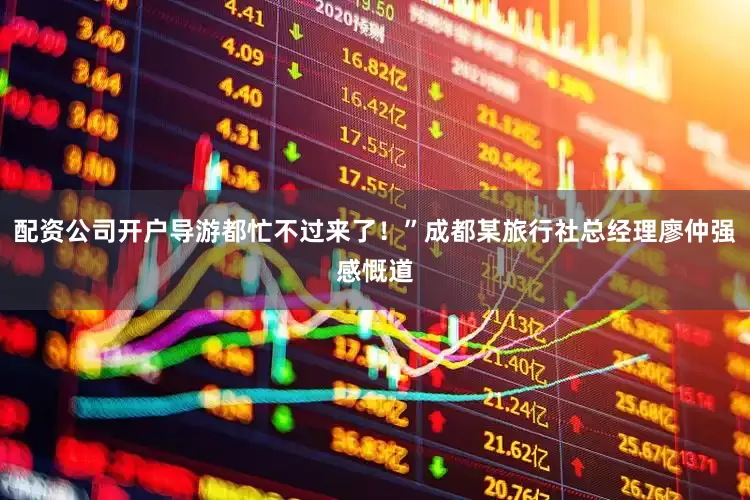 配资公司开户导游都忙不过来了！”成都某旅行社总经理廖仲强感慨道