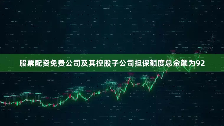 股票配资免费公司及其控股子公司担保额度总金额为92