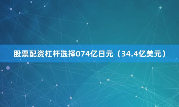 股票配资杠杆选择074亿日元（34.4亿美元）