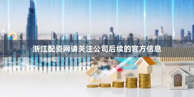 浙江配资网请关注公司后续的官方信息