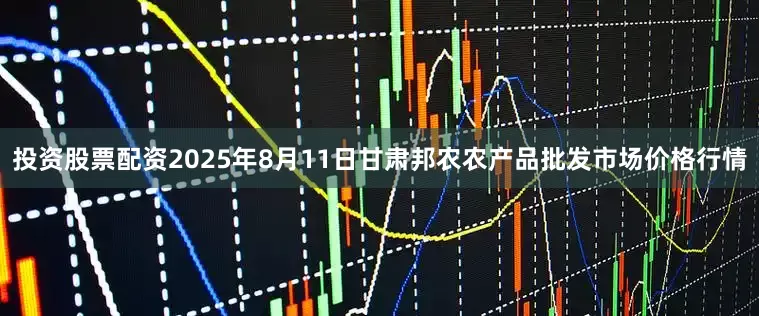 投资股票配资2025年8月11日甘肃邦农农产品批发市场价格行情