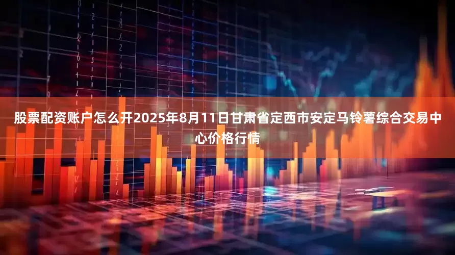 股票配资账户怎么开2025年8月11日甘肃省定西市安定马铃薯综合交易中心价格行情