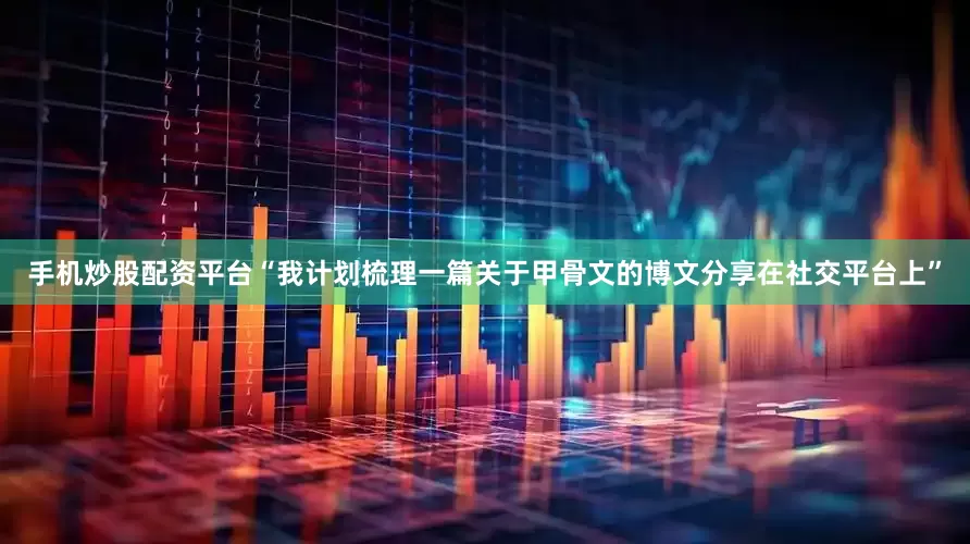 手机炒股配资平台“我计划梳理一篇关于甲骨文的博文分享在社交平台上”