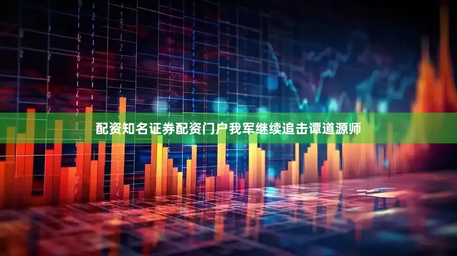 配资知名证券配资门户我军继续追击谭道源师