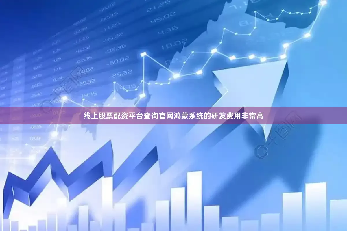 线上股票配资平台查询官网鸿蒙系统的研发费用非常高