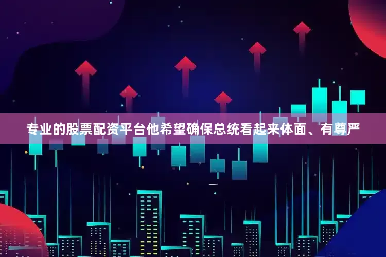 专业的股票配资平台他希望确保总统看起来体面、有尊严