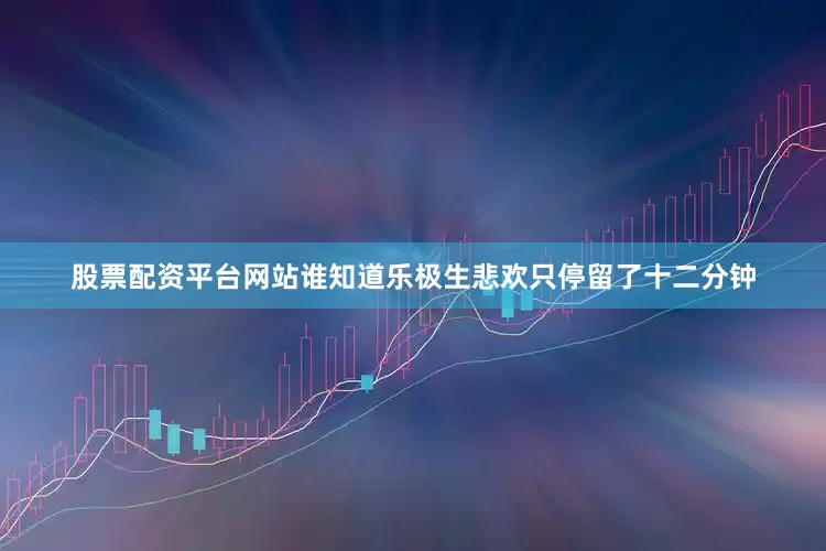 股票配资平台网站谁知道乐极生悲欢只停留了十二分钟