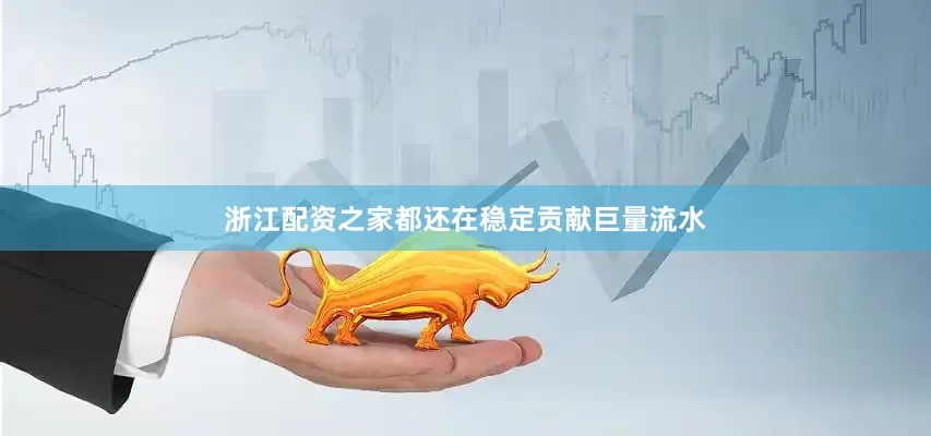 浙江配资之家都还在稳定贡献巨量流水