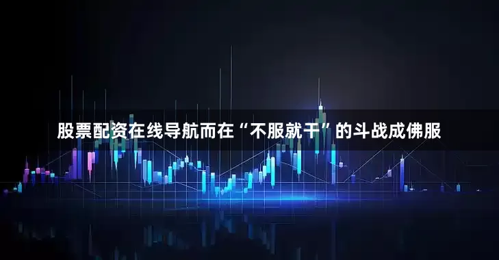 股票配资在线导航而在“不服就干”的斗战成佛服