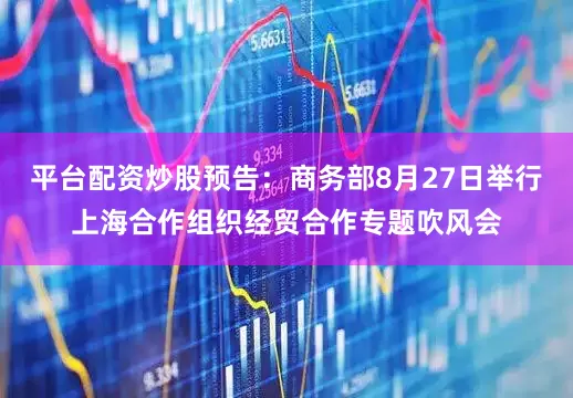 平台配资炒股预告：商务部8月27日举行上海合作组织经贸合作专题吹风会