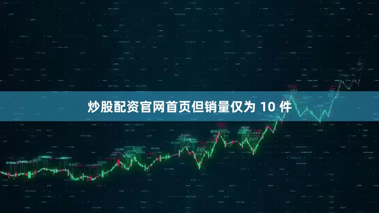 炒股配资官网首页但销量仅为 10 件