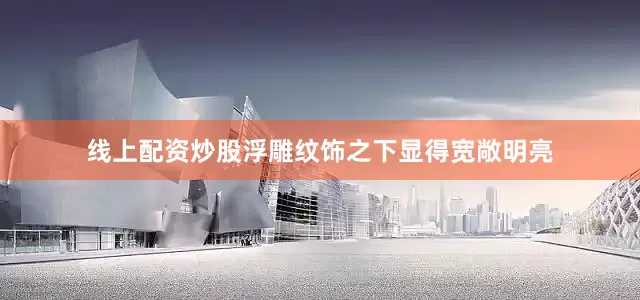 线上配资炒股浮雕纹饰之下显得宽敞明亮