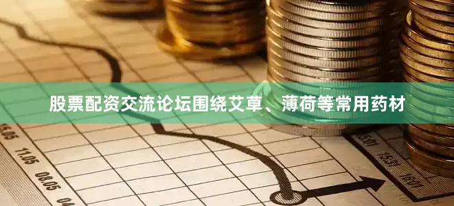 股票配资交流论坛围绕艾草、薄荷等常用药材