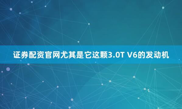 证券配资官网尤其是它这颗3.0T V6的发动机