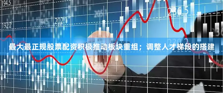 最大最正规股票配资积极推动板块重组；调整人才梯段的搭建