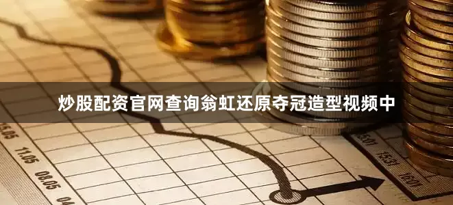 炒股配资官网查询翁虹还原夺冠造型视频中