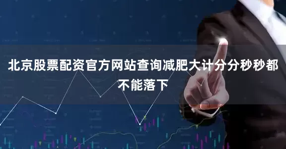 北京股票配资官方网站查询减肥大计分分秒秒都不能落下