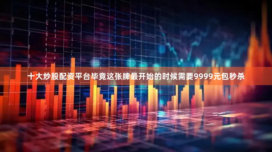 十大炒股配资平台毕竟这张牌最开始的时候需要9999元包秒杀
