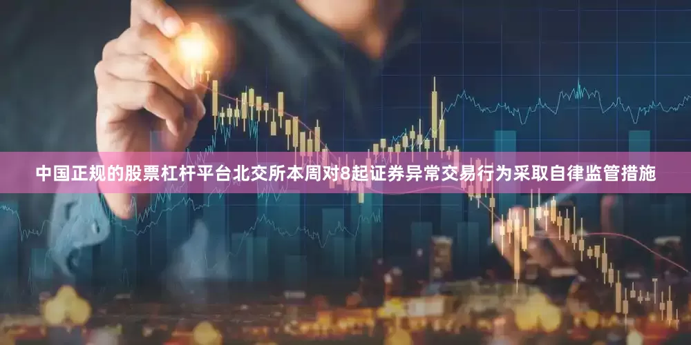 中国正规的股票杠杆平台北交所本周对8起证券异常交易行为采取自律监管措施