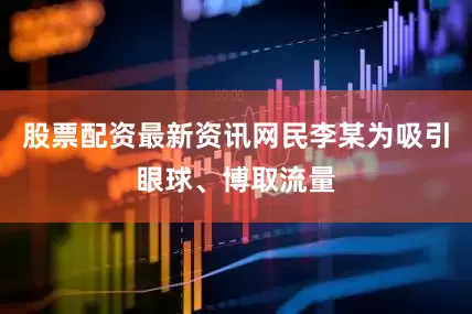 股票配资最新资讯网民李某为吸引眼球、博取流量
