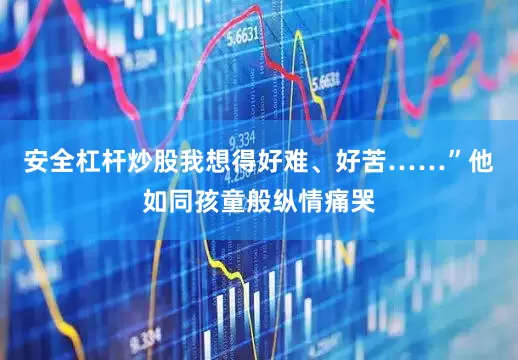 安全杠杆炒股我想得好难、好苦……”他如同孩童般纵情痛哭
