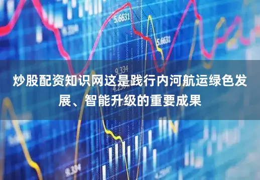 炒股配资知识网这是践行内河航运绿色发展、智能升级的重要成果