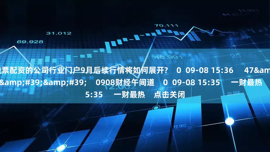 股票配资的公司行业门户9月后续行情将如何展开?    0  09-08 15:36     47&#39;58&#39;&#39;    0908财经午间道    0  09-08 15:35     一财最热    点击关闭