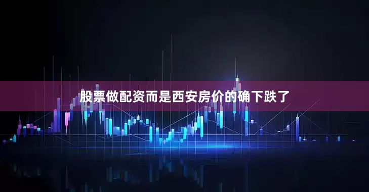 股票做配资而是西安房价的确下跌了