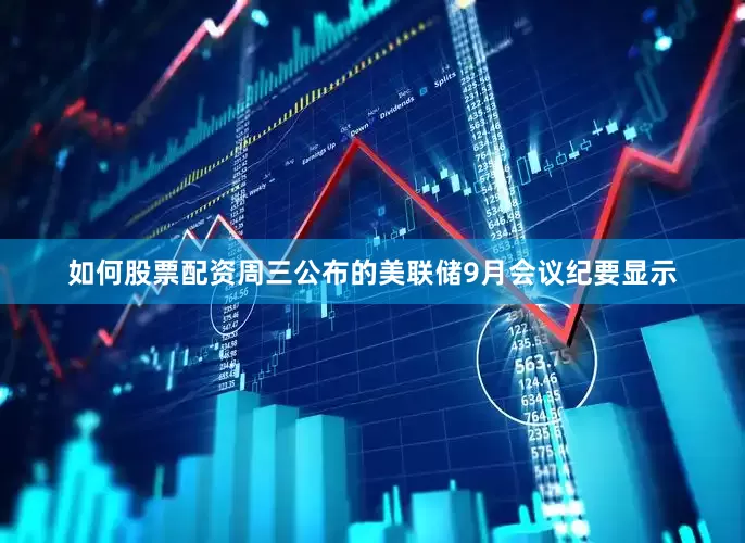 如何股票配资周三公布的美联储9月会议纪要显示