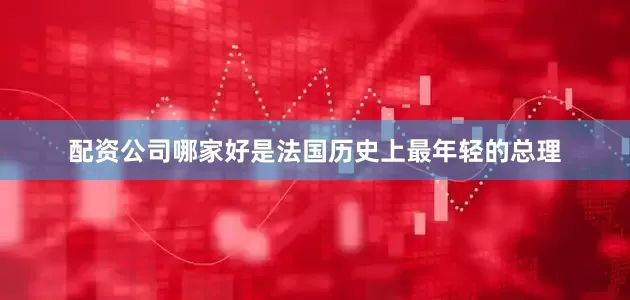 配资公司哪家好是法国历史上最年轻的总理