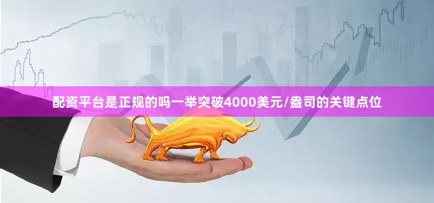配资平台是正规的吗一举突破4000美元/盎司的关键点位