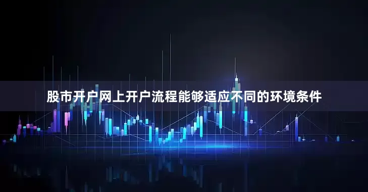 股市开户网上开户流程能够适应不同的环境条件