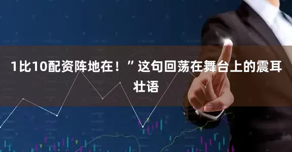 1比10配资阵地在！”这句回荡在舞台上的震耳壮语