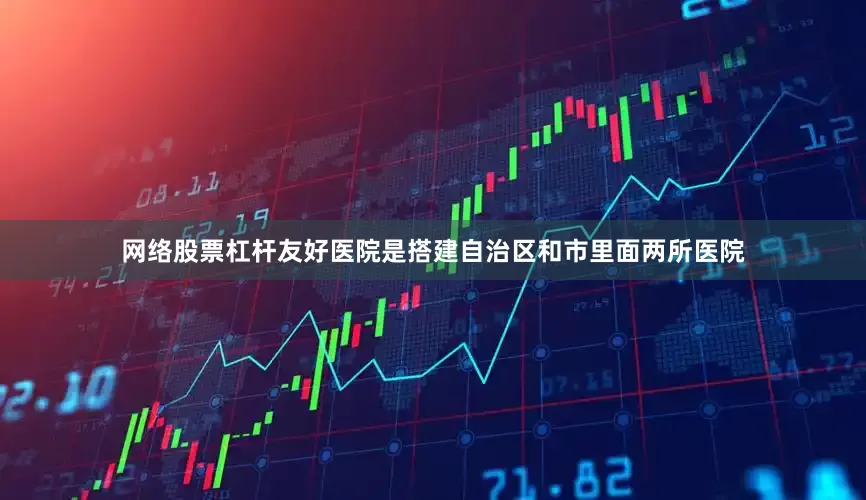 网络股票杠杆友好医院是搭建自治区和市里面两所医院