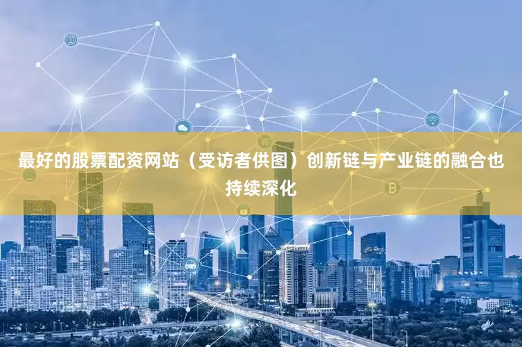 最好的股票配资网站（受访者供图）创新链与产业链的融合也持续深化