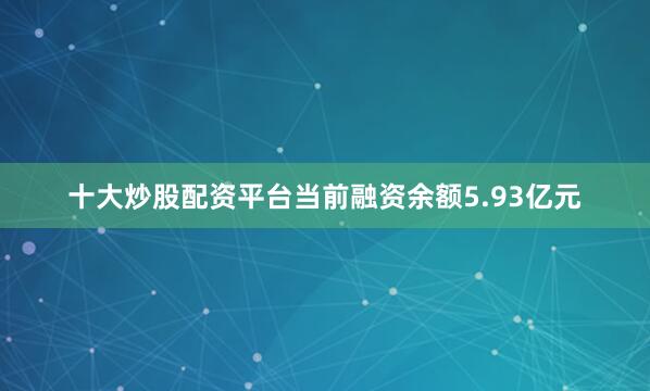 十大炒股配资平台当前融资余额5.93亿元
