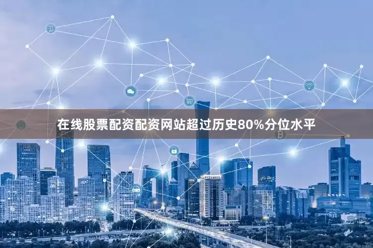 在线股票配资配资网站超过历史80%分位水平