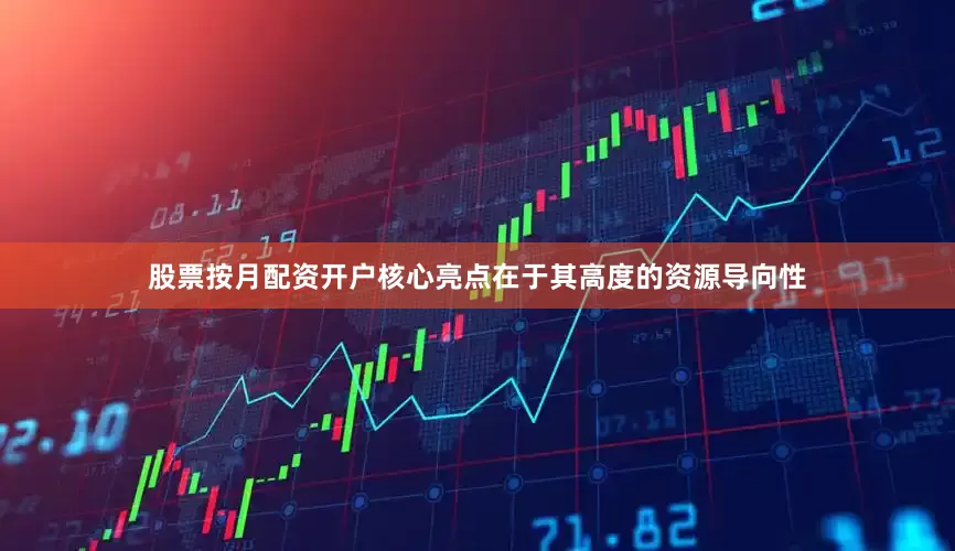 股票按月配资开户核心亮点在于其高度的资源导向性