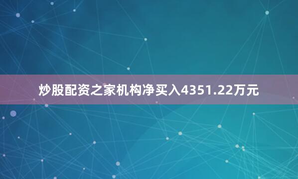 炒股配资之家机构净买入4351.22万元