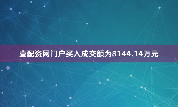 壹配资网门户买入成交额为8144.14万元