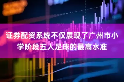 证券配资系统不仅展现了广州市小学阶段五人足球的最高水准