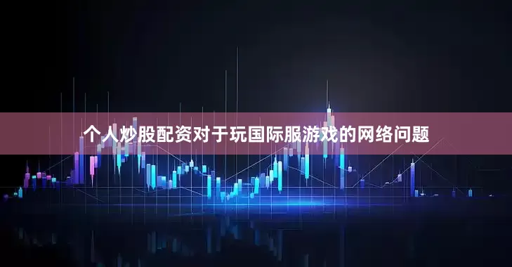 个人炒股配资对于玩国际服游戏的网络问题