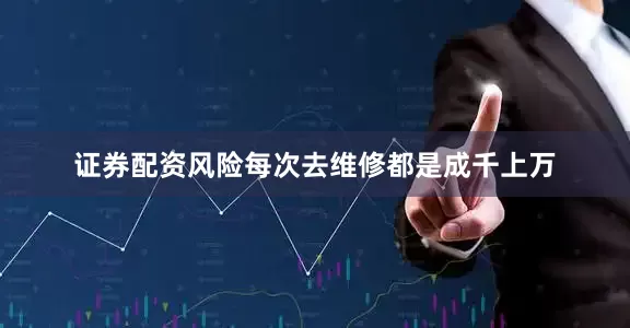证券配资风险每次去维修都是成千上万