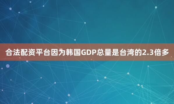 合法配资平台因为韩国GDP总量是台湾的2.3倍多