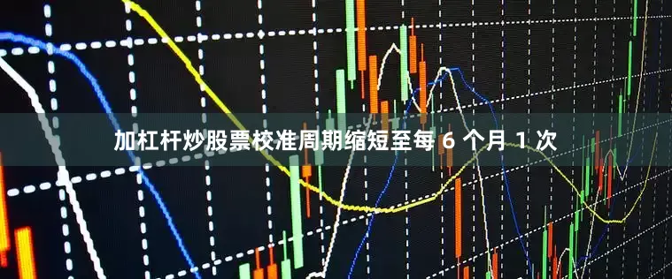 加杠杆炒股票校准周期缩短至每 6 个月 1 次