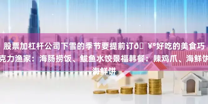 股票加杠杆公司下雪的季节要提前订🥰好吃的美食巧克力渔家：海肠捞饭、鲅鱼水饺景福韩餐：辣鸡爪、海鲜饼