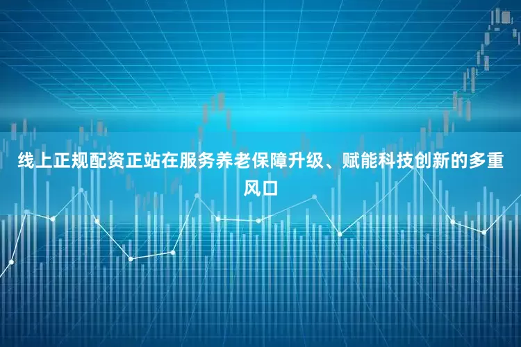 线上正规配资正站在服务养老保障升级、赋能科技创新的多重风口