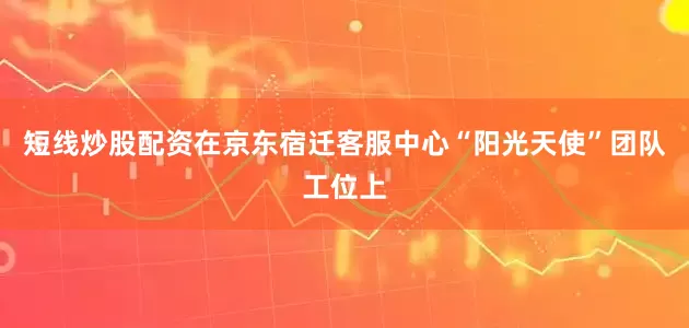 短线炒股配资在京东宿迁客服中心“阳光天使”团队工位上