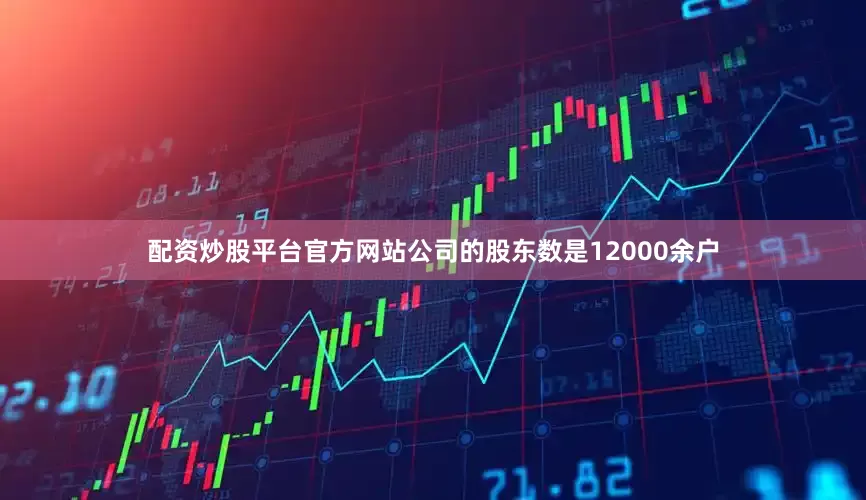 配资炒股平台官方网站公司的股东数是12000余户